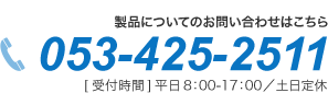 製品についてのお問い合わせはこちら 053-425-2511 [受付時間]平日8:00～17:00／土日定休